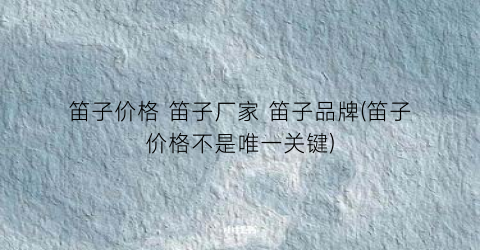 笛子价格 笛子厂家 笛子品牌(笛子价格不是唯一关键)